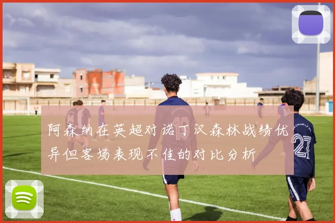 阿森纳在英超对诺丁汉森林战绩优异但客场表现不佳的对比分析