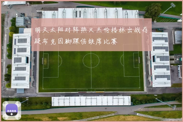 明天太阳对阵热火杰伦格林出战存疑布克因脚踝伤缺席比赛