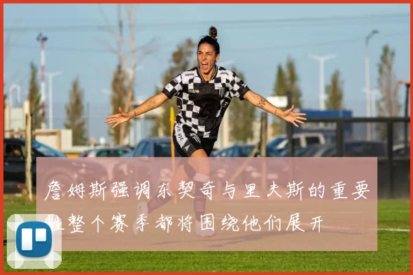 詹姆斯强调东契奇与里夫斯的重要性整个赛季都将围绕他们展开