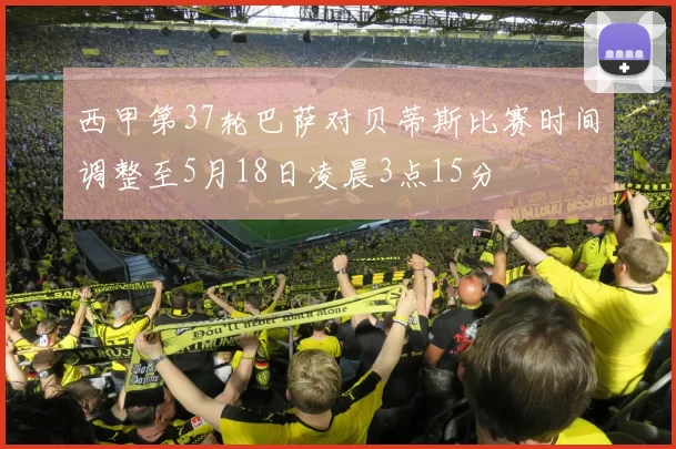 西甲第37轮巴萨对贝蒂斯比赛时间调整至5月18日凌晨3点15分