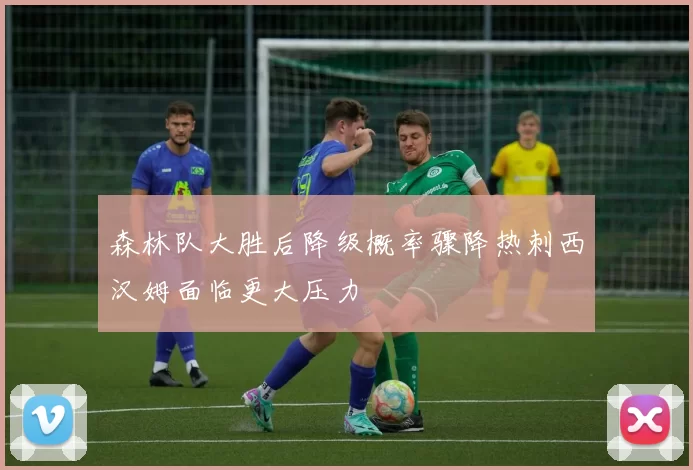 森林队大胜后降级概率骤降热刺西汉姆面临更大压力