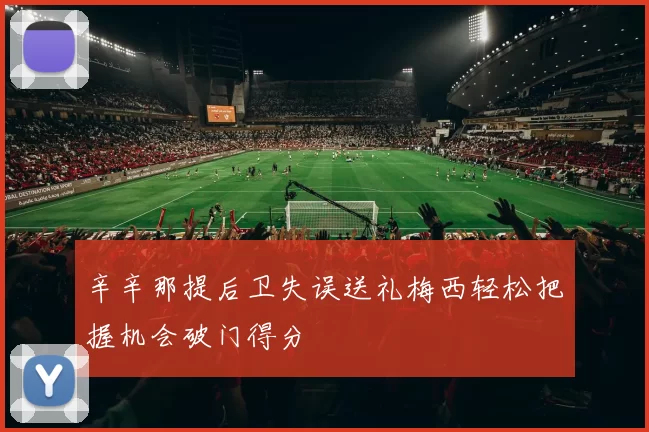 辛辛那提后卫失误送礼梅西轻松把握机会破门得分