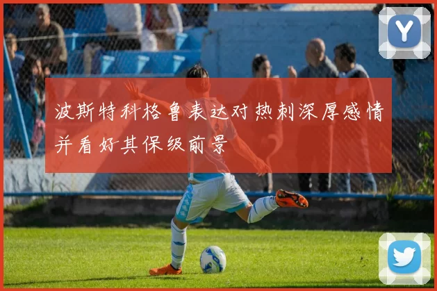 波斯特科格鲁表达对热刺深厚感情并看好其保级前景