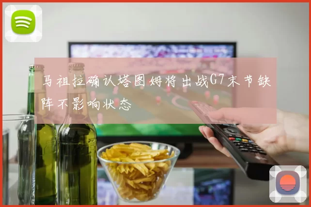 马祖拉确认塔图姆将出战G7末节缺阵不影响状态