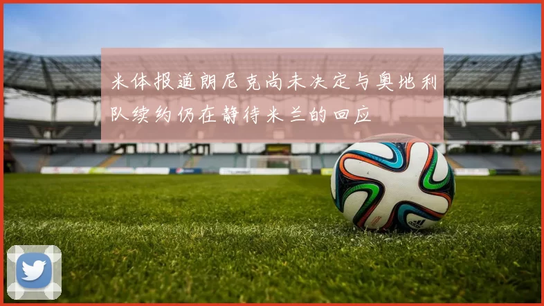 米体报道朗尼克尚未决定与奥地利队续约仍在静待米兰的回应