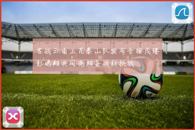 客战云南玉昆泰山队发布会宿茂臻彭逸翔共同亮相备战新挑战