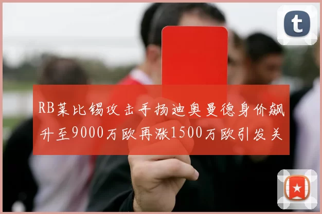 RB莱比锡攻击手扬迪奥曼德身价飙升至9000万欧再涨1500万欧引发关注