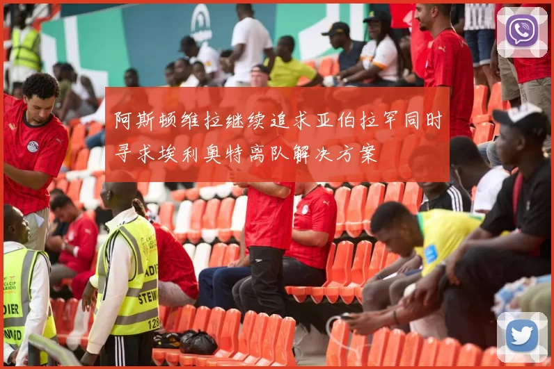 阿斯顿维拉继续追求亚伯拉罕同时寻求埃利奥特离队解决方案