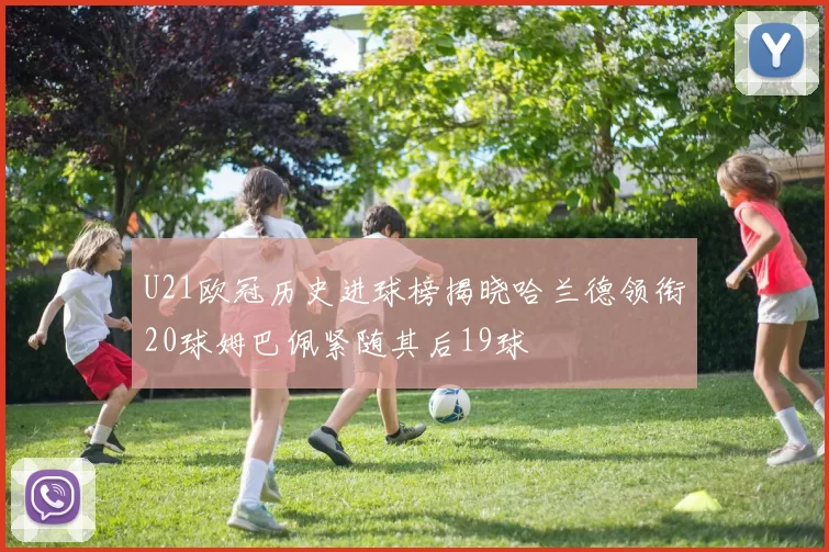U21欧冠历史进球榜揭晓哈兰德领衔20球姆巴佩紧随其后19球