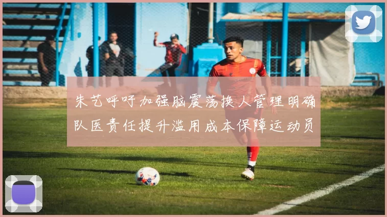 朱艺呼吁加强脑震荡换人管理明确队医责任提升滥用成本保障运动员健康