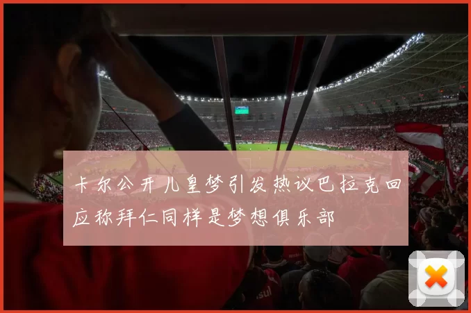 卡尔公开儿皇梦引发热议巴拉克回应称拜仁同样是梦想俱乐部