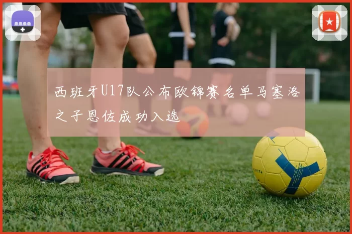 西班牙U17队公布欧锦赛名单马塞洛之子恩佐成功入选